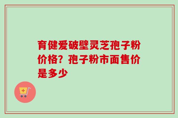 育健爱破壁灵芝孢子粉价格?孢子粉市面售价是多少-第1张图片-卓越灵芝孢子粉 育健爱破壁灵芝孢子粉价格?孢子粉市面售价是多少-第1张图片-卓越灵芝孢子粉