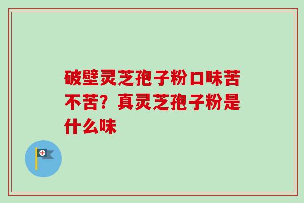 破壁灵芝孢子粉口味苦不苦?真灵芝孢子粉是什么味-第1张图片-卓越灵芝孢子粉 破壁灵芝孢子粉口味苦不苦?真灵芝孢子粉是什么味-第1张图片-卓越灵芝孢子粉