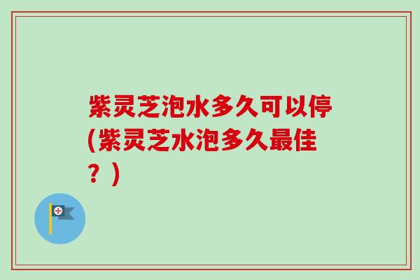 紫灵芝泡水多久可以停(紫灵芝水泡多久最佳?)-第1张图片-卓越灵芝孢子粉 紫灵芝泡水多久可以停(紫灵芝水泡多久最佳?)-第1张图片-卓越灵芝孢子粉