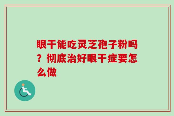 眼干能吃灵芝孢子粉吗?彻底治好眼干症要怎么做-第1张图片-卓越灵芝孢子粉 眼干能吃灵芝孢子粉吗?彻底治好眼干症要怎么做-第1张图片-卓越灵芝孢子粉