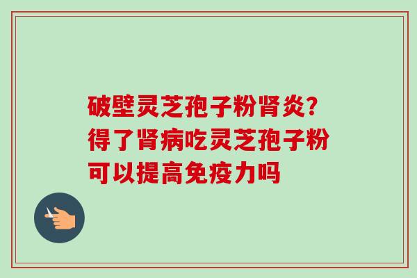 破壁灵芝孢子粉肾炎?得了肾病吃灵芝孢子粉可以提高免疫力吗-第1张图片-卓越灵芝孢子粉 破壁灵芝孢子粉肾炎?得了肾病吃灵芝孢子粉可以提高免疫力吗-第1张图片-卓越灵芝孢子粉