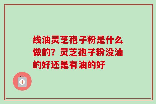 线油灵芝孢子粉是什么做的?灵芝孢子粉没油的好还是有油的好-第1张图片-卓越灵芝孢子粉 线油灵芝孢子粉是什么做的?灵芝孢子粉没油的好还是有油的好-第1张图片-卓越灵芝孢子粉