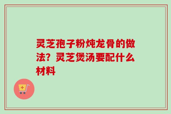 灵芝孢子粉炖龙骨的做法?灵芝煲汤要配什么材料-第1张图片-卓越灵芝孢子粉 灵芝孢子粉炖龙骨的做法?灵芝煲汤要配什么材料-第1张图片-卓越灵芝孢子粉