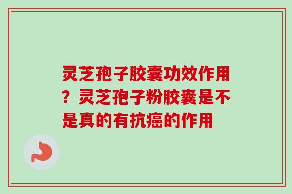 灵芝孢子胶囊功效作用?灵芝孢子粉胶囊是不是真的有抗癌的作用-第1张图片-卓越灵芝孢子粉 灵芝孢子胶囊功效作用?灵芝孢子粉胶囊是不是真的有抗癌的作用-第1张图片-卓越灵芝孢子粉