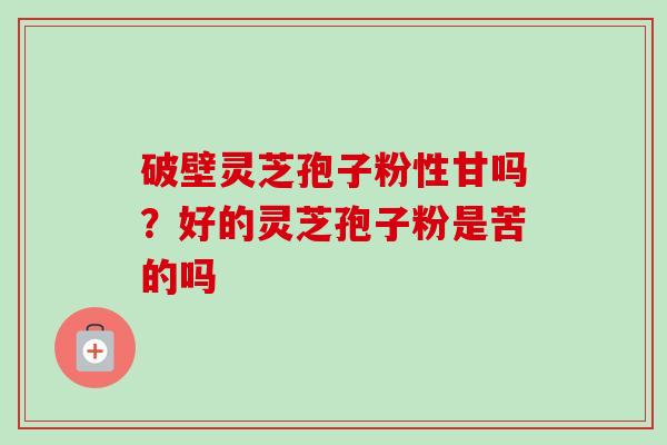 破壁灵芝孢子粉性甘吗?好的灵芝孢子粉是苦的吗-第1张图片-卓越灵芝孢子粉 破壁灵芝孢子粉性甘吗?好的灵芝孢子粉是苦的吗-第1张图片-卓越灵芝孢子粉