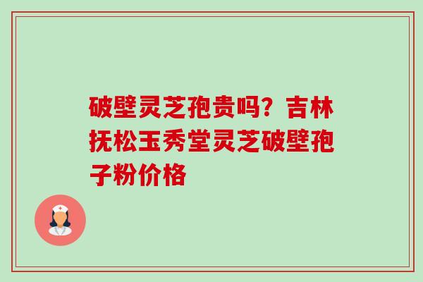 破壁灵芝孢贵吗?吉林抚松玉秀堂灵芝破壁孢子粉价格-第1张图片-卓越灵芝孢子粉 破壁灵芝孢贵吗?吉林抚松玉秀堂灵芝破壁孢子粉价格-第1张图片-卓越灵芝孢子粉