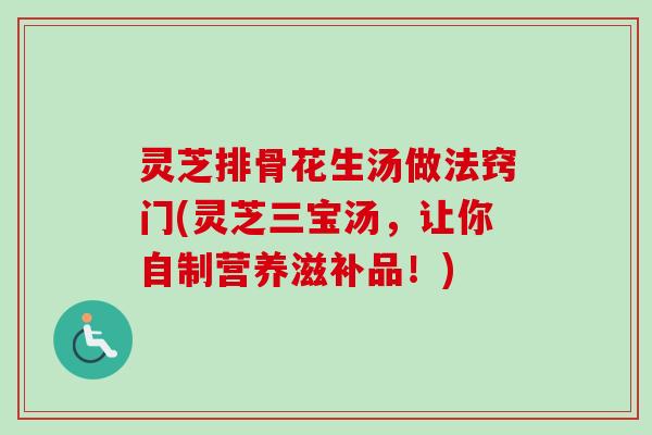 灵芝排骨花生汤做法窍门(灵芝三宝汤,让你自制营养滋补品!)-第1张图片-卓越灵芝孢子粉 灵芝排骨花生汤做法窍门(灵芝三宝汤,让你自制营养滋补品!)-第1张图片-卓越灵芝孢子粉