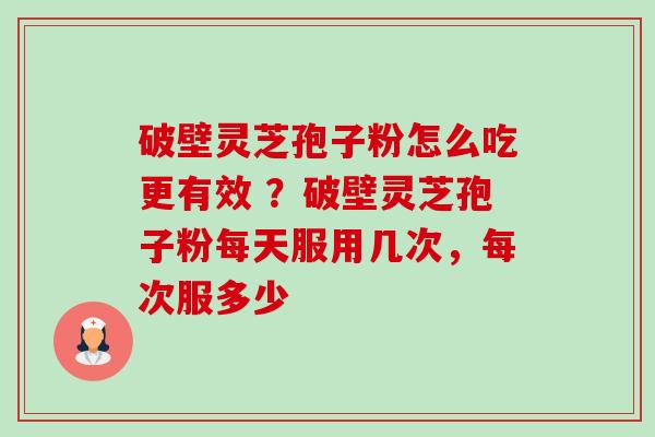 破壁灵芝孢子粉怎么吃更有效 ？破壁灵芝孢子粉每天服用几次，每次服多少-第1张图片-卓越灵芝孢子粉