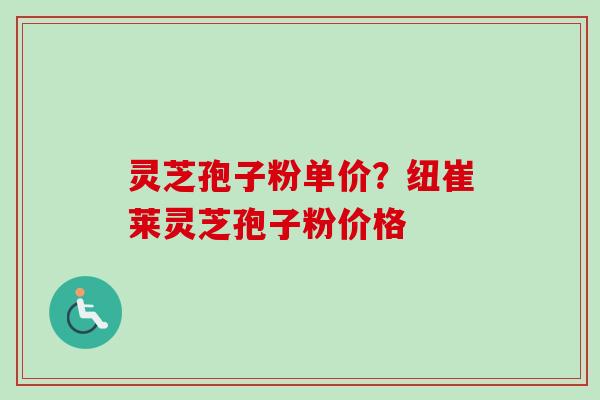 灵芝孢子粉单价?纽崔莱灵芝孢子粉价格-第1张图片-卓越灵芝孢子粉 灵芝孢子粉单价?纽崔莱灵芝孢子粉价格-第1张图片-卓越灵芝孢子粉