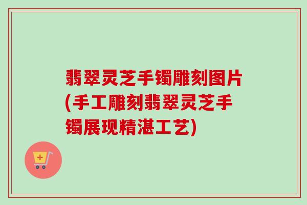 翡翠灵芝手镯雕刻图片(手工雕刻翡翠灵芝手镯展现精湛工艺)-第1张图片-卓越灵芝孢子粉 翡翠灵芝手镯雕刻图片(手工雕刻翡翠灵芝手镯展现精湛工艺)-第1张图片-卓越灵芝孢子粉