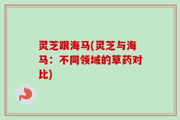 灵芝跟海马(灵芝与海马:不同领域的草药对比)-第1张图片-卓越灵芝孢子粉 灵芝跟海马(灵芝与海马:不同领域的草药对比)-第1张图片-卓越灵芝孢子粉