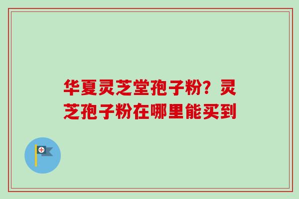 华夏灵芝堂孢子粉?灵芝孢子粉在哪里能买到-第1张图片-卓越灵芝孢子粉 华夏灵芝堂孢子粉?灵芝孢子粉在哪里能买到-第1张图片-卓越灵芝孢子粉