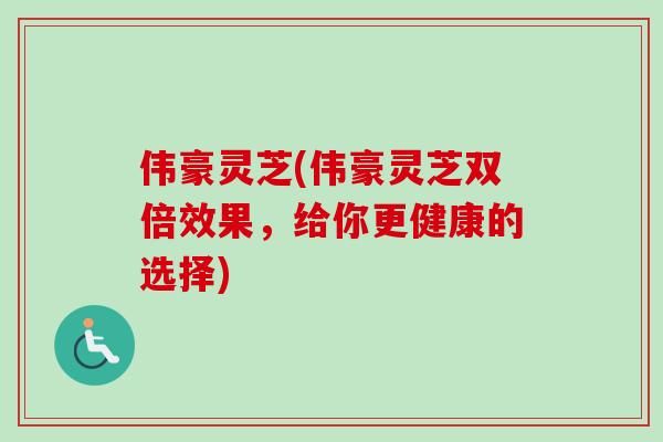 伟豪灵芝(伟豪灵芝双倍效果,给你更健康的选择)-第1张图片-卓越灵芝孢子粉 伟豪灵芝(伟豪灵芝双倍效果,给你更健康的选择)-第1张图片-卓越灵芝孢子粉