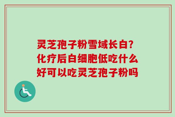 灵芝孢子粉雪域长白?化疗后白细胞低吃什么好可以吃灵芝孢子粉吗-第1张图片-卓越灵芝孢子粉 灵芝孢子粉雪域长白?化疗后白细胞低吃什么好可以吃灵芝孢子粉吗-第1张图片-卓越灵芝孢子粉