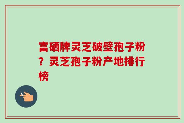 富硒牌灵芝破壁孢子粉?灵芝孢子粉产地排行榜-第1张图片-卓越灵芝孢子粉 富硒牌灵芝破壁孢子粉?灵芝孢子粉产地排行榜-第1张图片-卓越灵芝孢子粉
