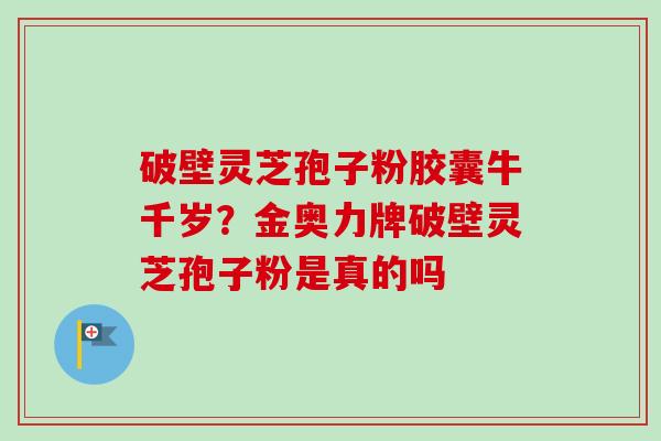 破壁灵芝孢子粉胶囊牛千岁?金奥力牌破壁灵芝孢子粉是真的吗-第1张图片-卓越灵芝孢子粉 破壁灵芝孢子粉胶囊牛千岁?金奥力牌破壁灵芝孢子粉是真的吗-第1张图片-卓越灵芝孢子粉