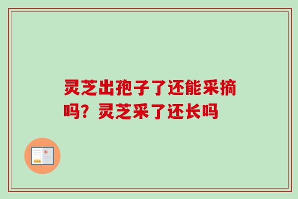 灵芝出孢子了还能采摘吗?灵芝采了还长吗-第1张图片-卓越灵芝孢子粉 灵芝出孢子了还能采摘吗?灵芝采了还长吗-第1张图片-卓越灵芝孢子粉