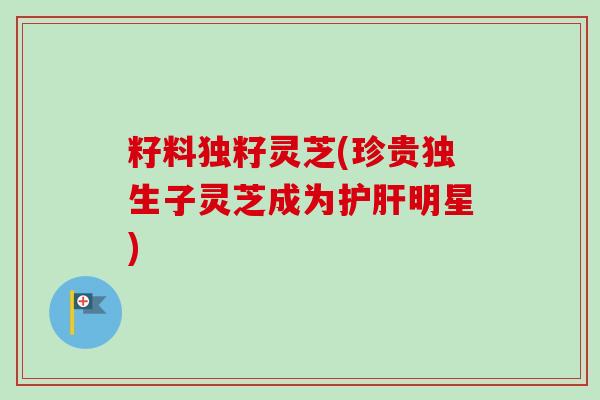 籽料独籽灵芝(珍贵独生子灵芝成为护肝明星)-第1张图片-卓越灵芝孢子粉 籽料独籽灵芝(珍贵独生子灵芝成为护肝明星)-第1张图片-卓越灵芝孢子粉