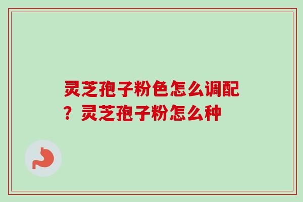 灵芝孢子粉色怎么调配?灵芝孢子粉怎么种-第1张图片-卓越灵芝孢子粉 灵芝孢子粉色怎么调配?灵芝孢子粉怎么种-第1张图片-卓越灵芝孢子粉