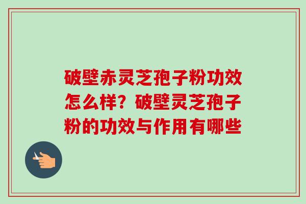 破壁赤灵芝孢子粉功效怎么样?破壁灵芝孢子粉的功效与作用有哪些-第1张图片-卓越灵芝孢子粉 破壁赤灵芝孢子粉功效怎么样?破壁灵芝孢子粉的功效与作用有哪些-第1张图片-卓越灵芝孢子粉