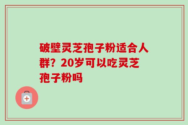 破壁灵芝孢子粉适合人群?20岁可以吃灵芝孢子粉吗-第1张图片-卓越灵芝孢子粉 破壁灵芝孢子粉适合人群?20岁可以吃灵芝孢子粉吗-第1张图片-卓越灵芝孢子粉