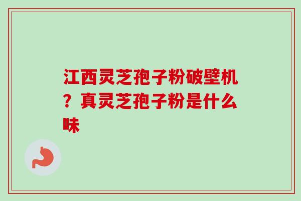 江西灵芝孢子粉破壁机?真灵芝孢子粉是什么味-第1张图片-卓越灵芝孢子粉 江西灵芝孢子粉破壁机?真灵芝孢子粉是什么味-第1张图片-卓越灵芝孢子粉