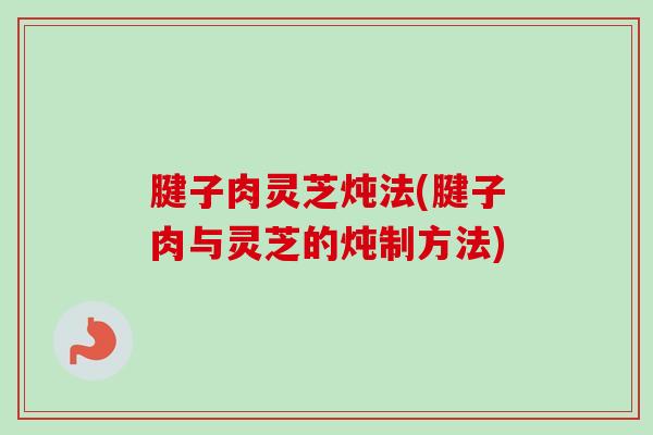 腱子肉灵芝炖法(腱子肉与灵芝的炖制方法)-第1张图片-卓越灵芝孢子粉 腱子肉灵芝炖法(腱子肉与灵芝的炖制方法)-第1张图片-卓越灵芝孢子粉