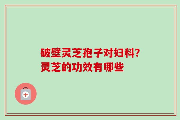 破壁灵芝孢子对妇科?灵芝的功效有哪些-第1张图片-卓越灵芝孢子粉 破壁灵芝孢子对妇科?灵芝的功效有哪些-第1张图片-卓越灵芝孢子粉