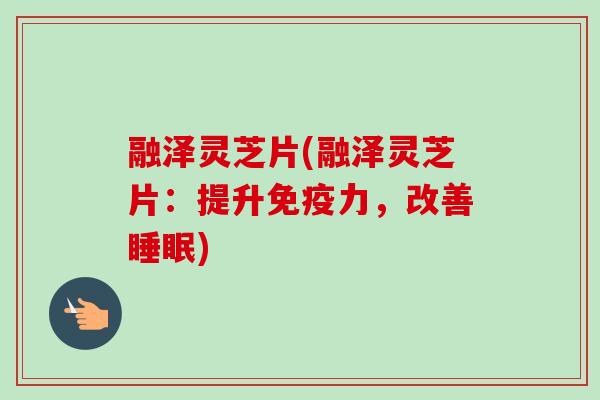 融泽灵芝片(融泽灵芝片：提升免疫力，改善睡眠)-第1张图片-卓越灵芝孢子粉