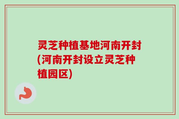 灵芝种植基地河南开封(河南开封设立灵芝种植园区)-第1张图片-卓越灵芝孢子粉 灵芝种植基地河南开封(河南开封设立灵芝种植园区)-第1张图片-卓越灵芝孢子粉