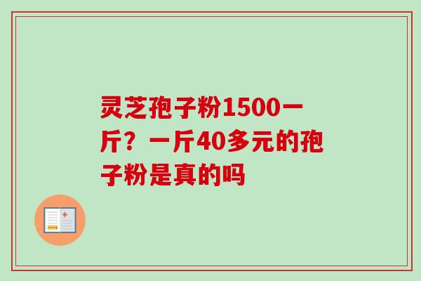灵芝孢子粉1500一斤?一斤40多元的孢子粉是真的吗-第1张图片-卓越灵芝孢子粉 灵芝孢子粉1500一斤?一斤40多元的孢子粉是真的吗-第1张图片-卓越灵芝孢子粉