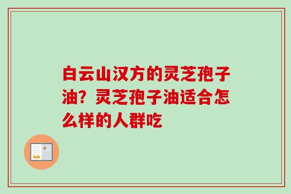 白云山汉方的灵芝孢子油?灵芝孢子油适合怎么样的人群吃-第1张图片-卓越灵芝孢子粉 白云山汉方的灵芝孢子油?灵芝孢子油适合怎么样的人群吃-第1张图片-卓越灵芝孢子粉