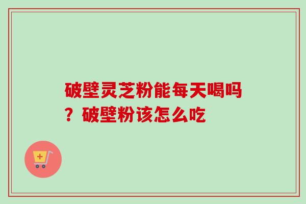 破壁灵芝粉能每天喝吗？破壁粉该怎么吃-第1张图片-卓越灵芝孢子粉