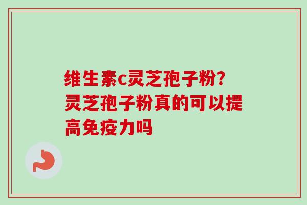 维生素c灵芝孢子粉？灵芝孢子粉真的可以提高免疫力吗-第1张图片-卓越灵芝孢子粉
