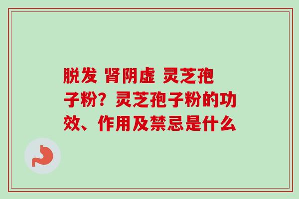 脱发 肾阴虚 灵芝孢子粉?灵芝孢子粉的功效、作用及禁忌是什么-第1张图片-卓越灵芝孢子粉 脱发 肾阴虚 灵芝孢子粉?灵芝孢子粉的功效、作用及禁忌是什么-第1张图片-卓越灵芝孢子粉