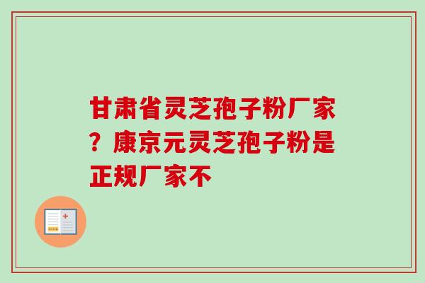 甘肃省灵芝孢子粉厂家?康京元灵芝孢子粉是正规厂家不-第1张图片-卓越灵芝孢子粉 甘肃省灵芝孢子粉厂家?康京元灵芝孢子粉是正规厂家不-第1张图片-卓越灵芝孢子粉