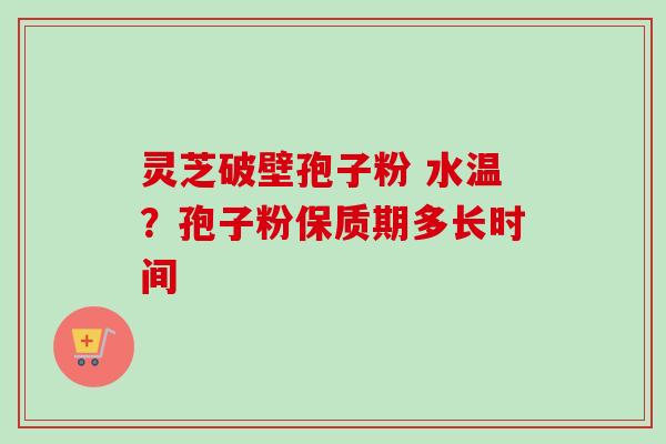 灵芝破壁孢子粉 水温？孢子粉保质期多长时间-第1张图片-卓越灵芝孢子粉