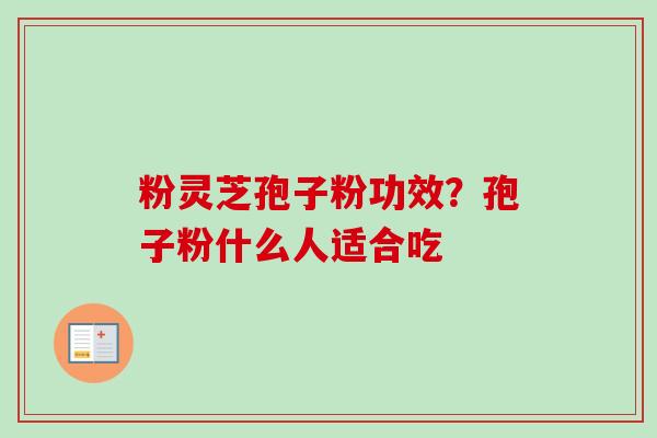 粉灵芝孢子粉功效？孢子粉什么人适合吃-第1张图片-卓越灵芝孢子粉