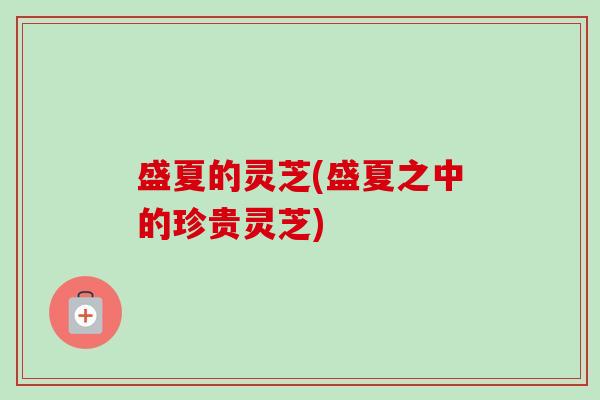 盛夏的灵芝(盛夏之中的珍贵灵芝)-第1张图片-卓越灵芝孢子粉 盛夏的灵芝(盛夏之中的珍贵灵芝)-第1张图片-卓越灵芝孢子粉
