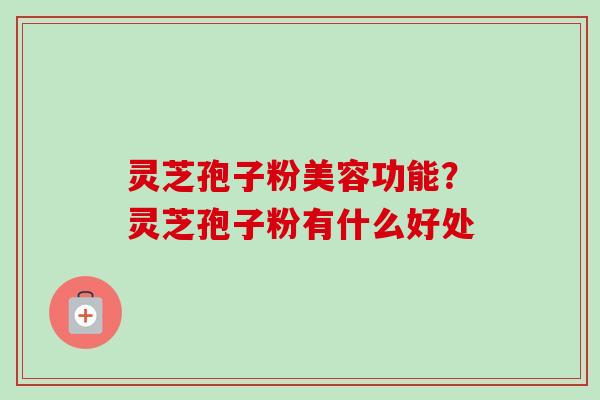 灵芝孢子粉美容功能?灵芝孢子粉有什么好处-第1张图片-卓越灵芝孢子粉 灵芝孢子粉美容功能?灵芝孢子粉有什么好处-第1张图片-卓越灵芝孢子粉