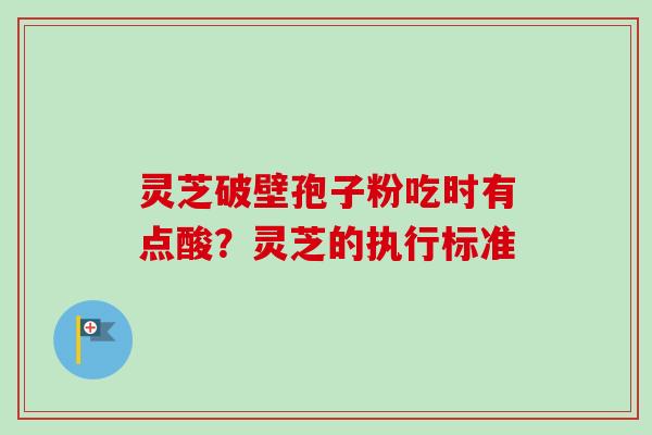 灵芝破壁孢子粉吃时有点酸？灵芝的执行标准-第1张图片-卓越灵芝孢子粉