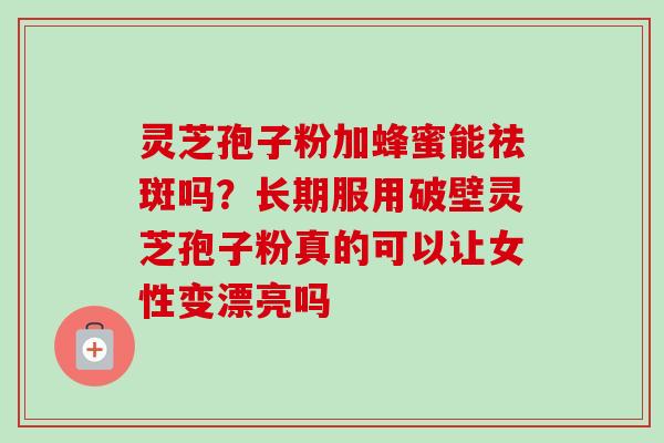 灵芝孢子粉加蜂蜜能祛斑吗？长期服用破壁灵芝孢子粉真的可以让女性变漂亮吗-第1张图片-卓越灵芝孢子粉