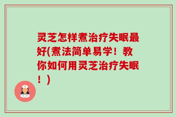 灵芝怎样煮治疗失眠最好(煮法简单易学！教你如何用灵芝治疗失眠！)-第1张图片-卓越灵芝孢子粉