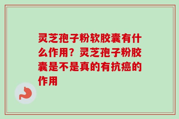灵芝孢子粉软胶囊有什么作用?灵芝孢子粉胶囊是不是真的有抗癌的作用-第1张图片-卓越灵芝孢子粉 灵芝孢子粉软胶囊有什么作用?灵芝孢子粉胶囊是不是真的有抗癌的作用-第1张图片-卓越灵芝孢子粉