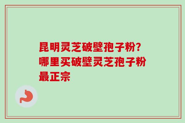 昆明灵芝破壁孢子粉?哪里买破壁灵芝孢子粉最正宗-第1张图片-卓越灵芝孢子粉 昆明灵芝破壁孢子粉?哪里买破壁灵芝孢子粉最正宗-第1张图片-卓越灵芝孢子粉