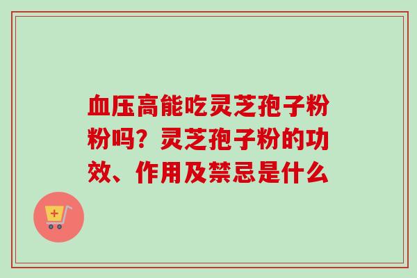 血压高能吃灵芝孢子粉粉吗?灵芝孢子粉的功效、作用及禁忌是什么-第1张图片-卓越灵芝孢子粉 血压高能吃灵芝孢子粉粉吗?灵芝孢子粉的功效、作用及禁忌是什么-第1张图片-卓越灵芝孢子粉