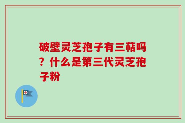 破壁灵芝孢子有三萜吗?什么是第三代灵芝孢子粉-第1张图片-卓越灵芝孢子粉 破壁灵芝孢子有三萜吗?什么是第三代灵芝孢子粉-第1张图片-卓越灵芝孢子粉
