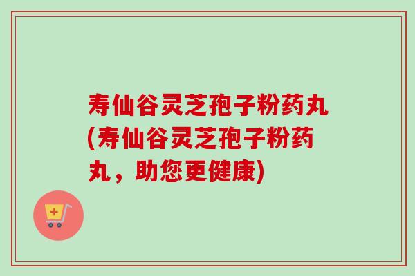 寿仙谷灵芝孢子粉药丸(寿仙谷灵芝孢子粉药丸,助您更健康)-第1张图片-卓越灵芝孢子粉 寿仙谷灵芝孢子粉药丸(寿仙谷灵芝孢子粉药丸,助您更健康)-第1张图片-卓越灵芝孢子粉