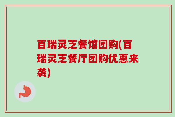 百瑞灵芝餐馆团购(百瑞灵芝餐厅团购优惠来袭)-第1张图片-卓越灵芝孢子粉