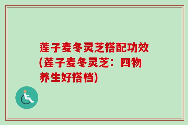 莲子麦冬灵芝搭配功效(莲子麦冬灵芝：四物养生好搭档)-第1张图片-卓越灵芝孢子粉